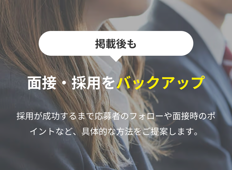 掲載後も面接・採用をバックアップ採用が成功するまで応募者のフォローや面接時のポイントなど、具体的な方法をご提案します。